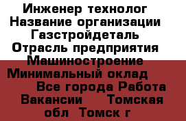 Инженер-технолог › Название организации ­ Газстройдеталь › Отрасль предприятия ­ Машиностроение › Минимальный оклад ­ 30 000 - Все города Работа » Вакансии   . Томская обл.,Томск г.